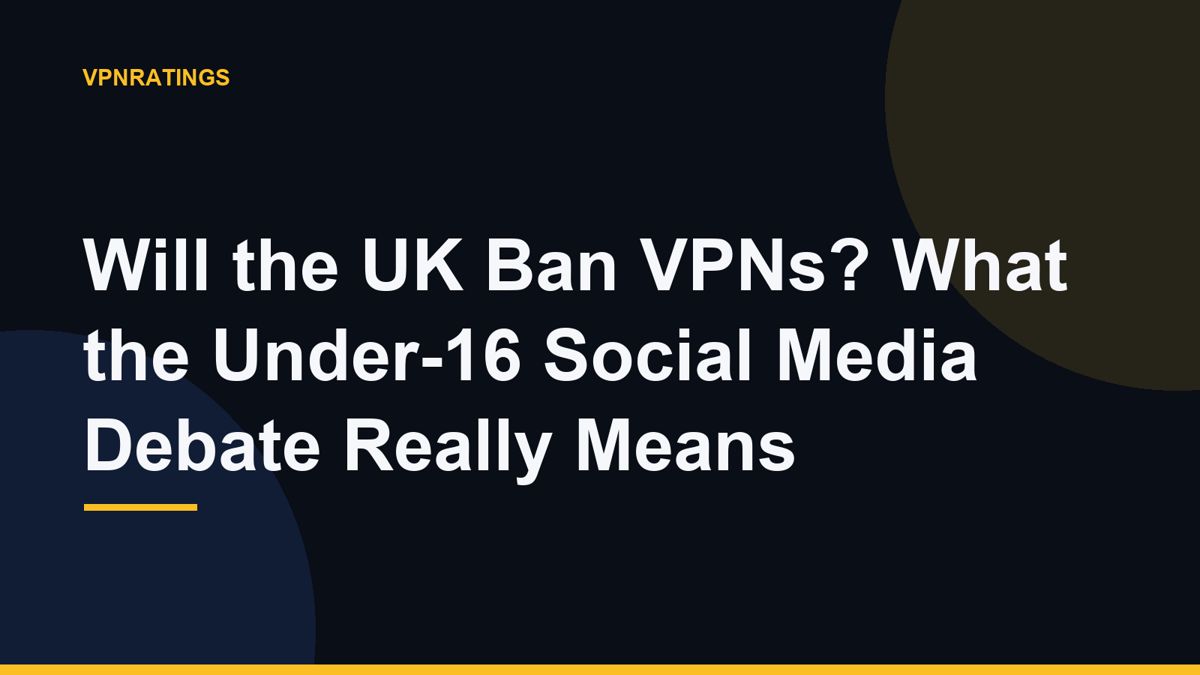 Will the UK Ban VPNs? What the Under-16 Social Media Debate Really Means